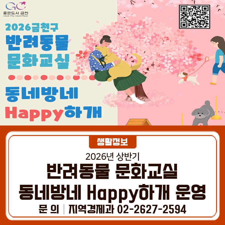 2026 반려동물 문화교실 동네방네 Happy 하개를 운영합니다! 반려견 행동교정 교육과 어질리티 교육을 받고 싶다면, 늦기 전에 신청하세요 교육일시 2026. 4.3.(금), 4.10.(금), 4.17.(금), 4.24.(금) 중 택1 신청기간 2026. 3. 16.(월) ~ 3. 30.(월) [결과발표 : 4.1.(수)까지] 장 소 금천구 반려견 놀이터 (시흥동 784 21) 모집인원 60명(60마리) ※ 총 4회차, 회차별 15명(15마리) 내 용 반려견 행동교정 교육 및 어질리티 교육 등   행동교정 교육 : 짖기, 물기 등과 같은 반려견 문제행동의 원인 파악과 그 교정을 위한 해결책 제시   어질리티 교육 : 허들 뛰어넘기, 터널 통과 등 견주와 함께 장애물 코스를 극복하며 유대감 강화....... <img src=