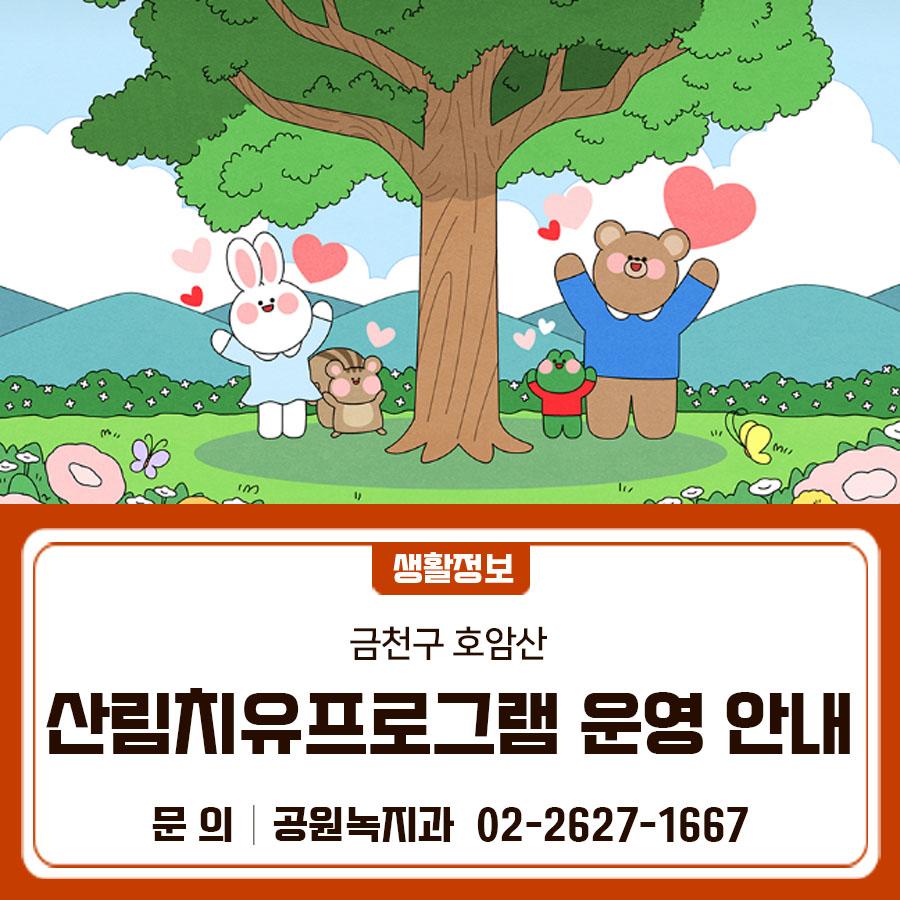호암산에서 자연을 느끼며 산림치유를 해보아요 기간 2026년 3월 12일 ~ 11월 30일 (월,화,금,토,일/ 하루 2회 운영) 월,화,금,일요일 (1회차) 10:00 ~ 12:00, (2회차) 14:00 ~ 16:00 토요일 (1회차) 13:00 ~ 15:00, (2회차) 16:00 ~ 18:00 장소 호암산 치유의 숲 대상 ▪ 성인(월,화,금,일) ▪ 가족(토) ※ 신청자 대상으로 무료 운영 접수 서울특별시 공공서비스예약 > 문화체험 > 산림여가 > '호암산' 검색 ※ 매달 마지막주에 다음달 프로그램 예약 개설 ◆ 문 의 ◆ 금천구청 공원녹지과 ☎ 02 2627 1667  좋은도시 금천의 소식을 더 알고 싶다면?  <img src=