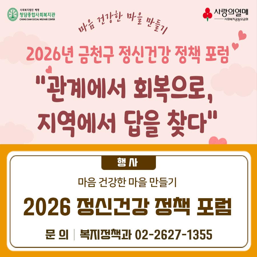 마음이 건강한 지역을 함께 만들어가는 시간  이웃과 함께 마음을 나누는 포럼에 참여해보세요. 일시 2026. 3. 27.(금) 12:00~17:00 대상 참여를 원하는 누구나 장소 금천구청 12층 대강당 주요내용   (부대행사 12:00~13:50) 마음건강캠페인 체험부스 및 홍보부스 운영   (본행사 14:00~17:00)   기조강연 「지친 당신을 위한 마음 건강 처방: 행복을 부르는 기술」   「마음 건강한 마을 만들기」 3개년 사업 성과 발표   정신건강 당사자 경험 이야기   정책 제안 및 종합토론 참여신청 사전 무료신청 (QR코드 온라인 접수) ◆ 문 의 ◆ 금천구청 복지정책과 ☎ 02 2627 1355 청담종합사회복지관 마을동행과 ☎ 02 806 1377  좋은도시....... <img src=