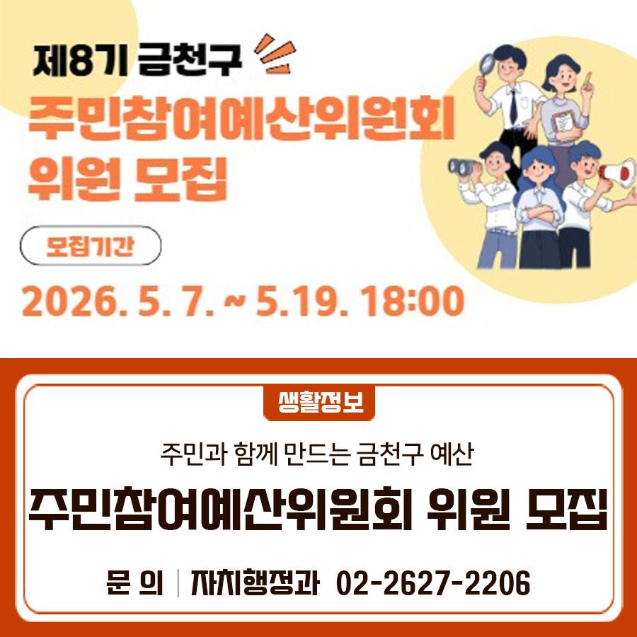 예산편성 등 예산과정에 주민의 참여를 보장하고 예산의 투명성을 증대하기 위해 운영 중인 주민참여예산제! 구민을 대표하여 예산편성 등 과정에 직접 참여하실 제8기 주민참여예산위원회 위원을 모집합니다 모집기간 2026. 5. 7.(목) ~ 5. 19.(화) 18:00 모집인원 총 11명 임 기 위촉일로부터 2년 신청자격 금천구 주민 또는 금천구 소재 기관·직장 근로자 ※ 단, 공무원 및 산하 출자·출연 기관, 공단에 종사하는 자는 제외 신청방법 이메일, 방문, 우편 ✔이메일 : togak4926@geumcheon.go.kr ✔방문 및 우편 : 서울 금천구 시흥대로73길 70, 금천구청 자치행정과(7층) 제출서류 신청서 1부 ▼ 관련링크 ▼ ◆ 문 의 ◆ 금천구청 자....... <img src=