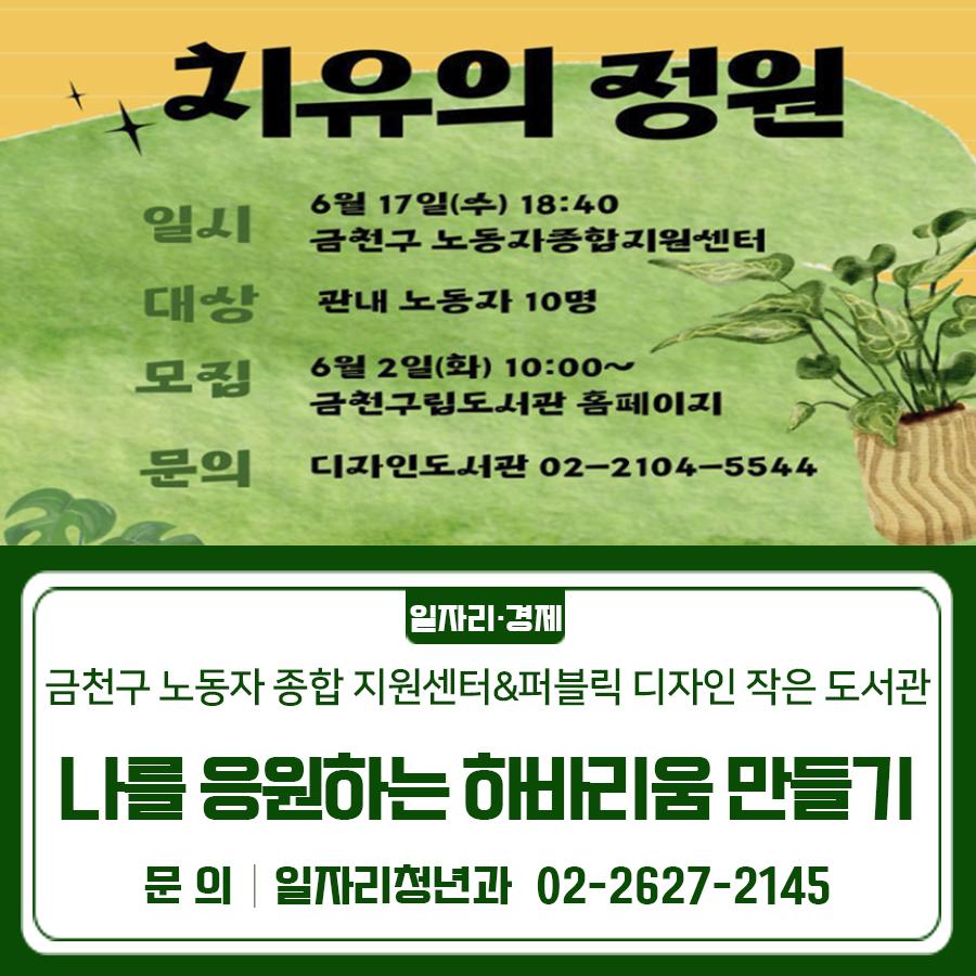 바쁜 일상 속 나를 위한 작은 힐링 시간! 그림책과 꽃이 함께하는 특별한 하바리움 만들기 프로그램에 참여해보세요✨ 일 시 2026. 6. 17. (수) 18:40~20:40 장 소 금천구 노동자 종합지원센터 (금천구 디지털로 178) 대 상 관내 노동자 10명 내 용 그림책 테라피 및 프리저브드 보존화를 활용한 하바리움 만들기 신청기간 2026. 6. 2.(화) 10:00 ~ 선착순 마감 시 신청방법 금천구립도서관 홈페이지 → 문화공간 → 프로그램 신청 ◆ 문 의 ◆ 금천구 노동자 종합지원센터 02 2627 2140  좋은도시 금천의 소식을 더 알고 싶다면?  <img src=