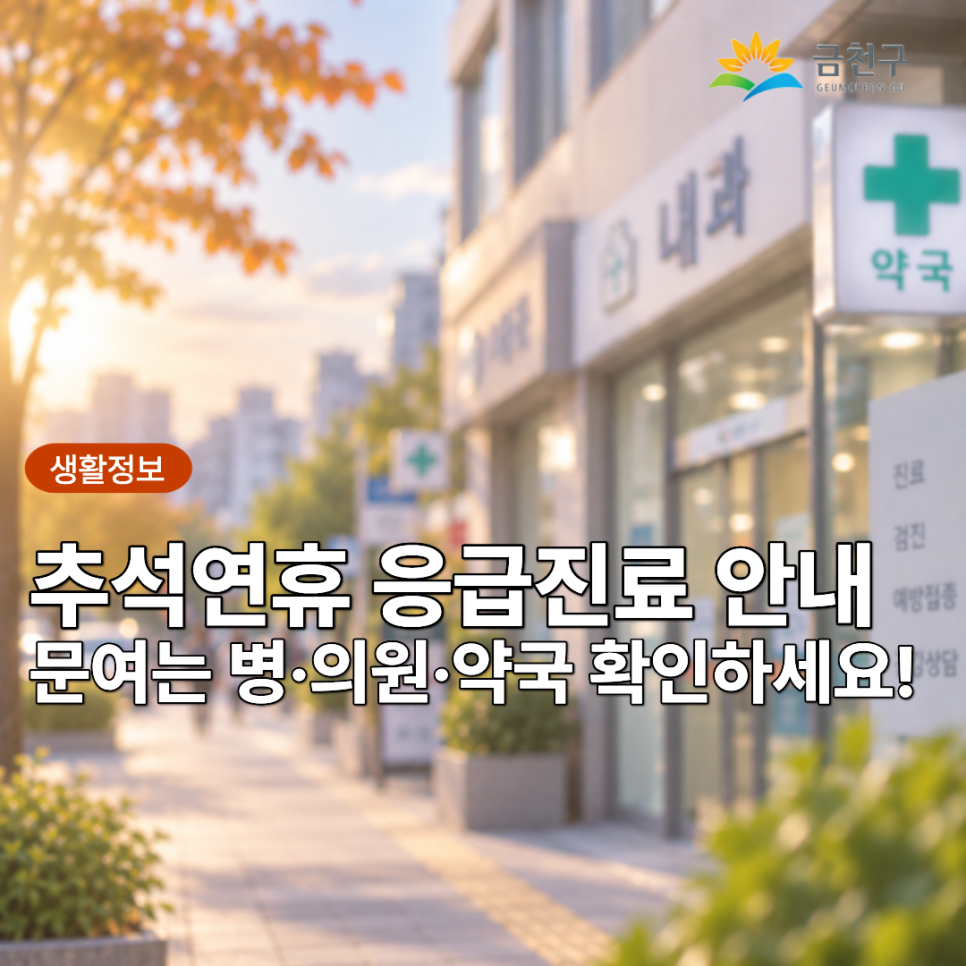 2026 추석연휴 기간 중 긴급 사고에 대비하기 위해 응급 진료상황실과 문 여는 병원 및 약국을 운영합니다! 병원 및 약국 참조하시고 모두 건강한 설 연휴 보내세요♀ ♀  금천구 응급진료상황실 운영 운영기간 2026. 9. 24.(목) ~ 9. 27.(일) 운영시간 09:00~18:00 운영장소 구청 종합상황실, 금천구보건소 의약과 ☎ 02 2627 2300 운영내용 문 여는 병‧의원 및 약국 안내 연휴기간 문 여는 병·의원 및 약국 문의처 119 구급상황관리센터 : 국번없이 119 120 다산콜센터 : 국번없이 120 금천구청 및 보건소 홈페이지 공지사항 중앙응급의료센터(www.e gen.or.kr)  ▼ 추석 연휴 문여는 병의원, 약국 현황 ▼ ▼ 안전....... <img src=