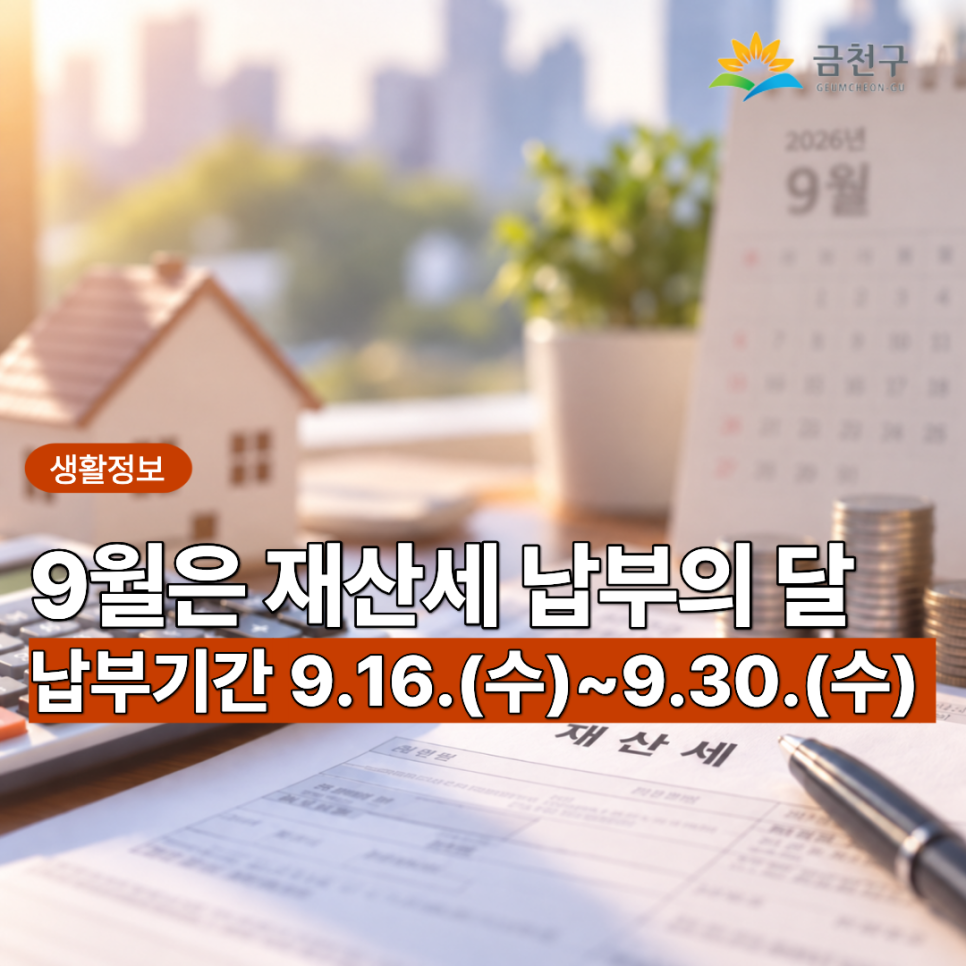  9월 재산세, 잊지 말고 납부하세요! 납부기간은 9.16.(수) ~ 9.30.(수)입니다. 납부기간과 방법을 확인해 주세요. 납부기간 2026. 9. 16.(수)~ 9. 30.(수) *납부기한이 지나면 3%의 가산금이 부과됩니다. 납세의무자 6월 1일 현재 주택 및 토지 소유자 납부방법 ✅시중은행 ✅인터넷뱅킹 ✅서울시ETAX(etax.seoul.go.kr) ✅ARS ☎1599 3900 ✅STAX 스마트폰 어플 ◆ 문 의 ◆ 금천구청 재산세과 (개인)☎02 2627 2346 (법인)☎02 2627 2348  좋은도시 금천의 소식을 더 알고 싶다면?  <img src=