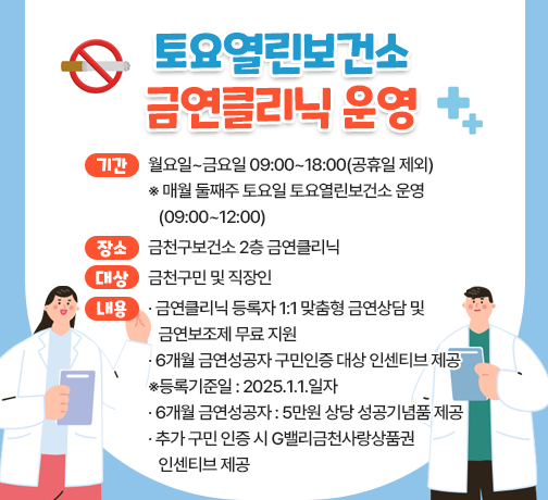 □ 기간 : 매월 둘째주 토요일 09:00~12:00
□ 장소 : 금천구보건소 2층 금연클리닉
□ 대상 : 금천구민 및 직장인
□ 내용 
  - 금연클리닉 등록자 1:1 맞춤형 금연상담 및 금연보조제 무료 지원
  - 6개월 금연성공자 구민인증 대상 인센티브 제공
    ※등록기준일 : 2025.1.1.일자
  - 6개월 금연성공자 : 5만원 상당 성공기념품 제공
  - 추가 구민 인증 시 G밸리금천사랑상품권 인센티브 제공