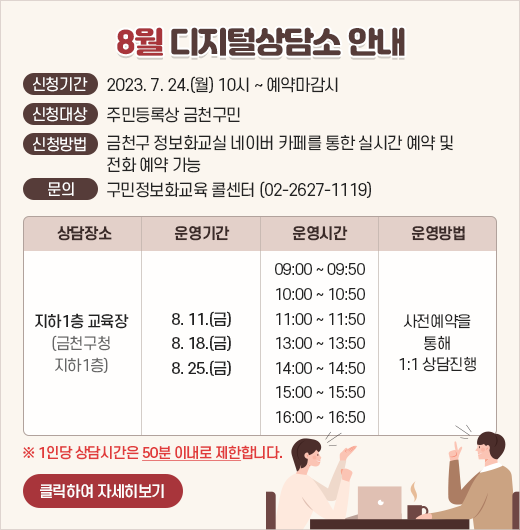 8월 디지털상담소 안내
  ○ 신청기간: 2023. 7. 24.(월) 10시 ~ 예약마감시
  ○ 신청대상: 주민등록상 금천구민
  ○ 신청방법: 금천구 정보화교실 네이버 카페를 통한 실시간 예약 및 전화 예약 가능